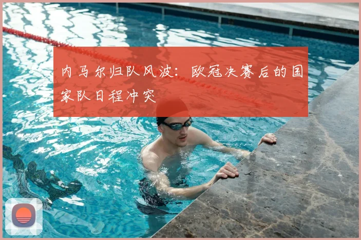 内马尔归队风波：欧冠决赛后的国家队日程冲突