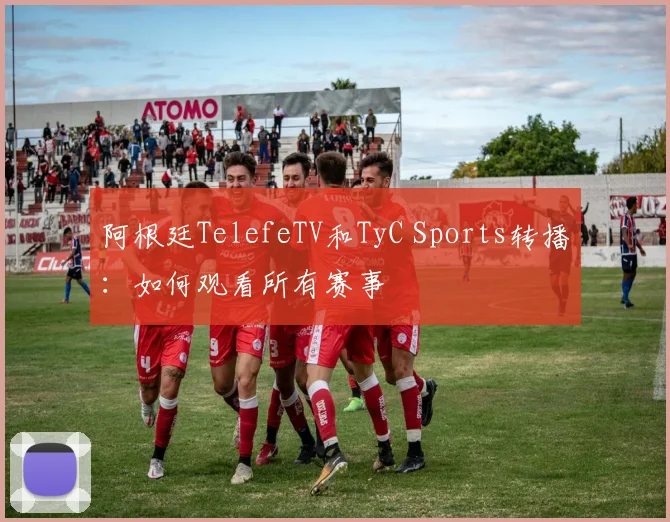 阿根廷TelefeTV和TyC Sports转播：如何观看所有赛事