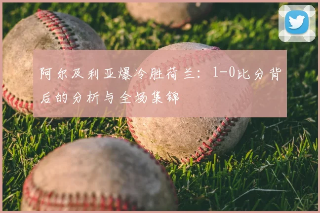 阿尔及利亚爆冷胜荷兰:1-0比分背后的分析与全场集锦