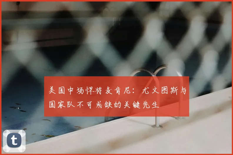 美国中场悍将麦肯尼:尤文图斯与国家队不可或缺的关键先生