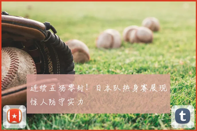 连续五场零封!日本队热身赛展现惊人防守实力
