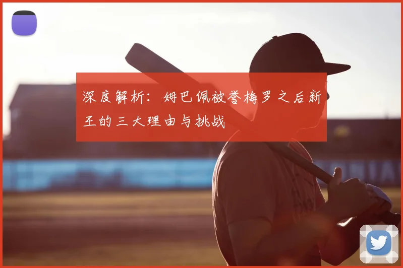 深度解析:姆巴佩被誉梅罗之后新王的三大理由与挑战